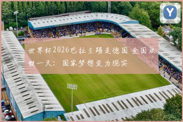 世界杯2026巴拉圭踢走德国 全国放假一天：国家梦想变为现实