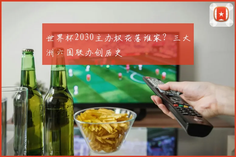 世界杯2030主办权花落谁家?三大洲六国联办创历史