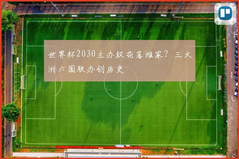 世界杯2030主办权花落谁家？三大洲六国联办创历史