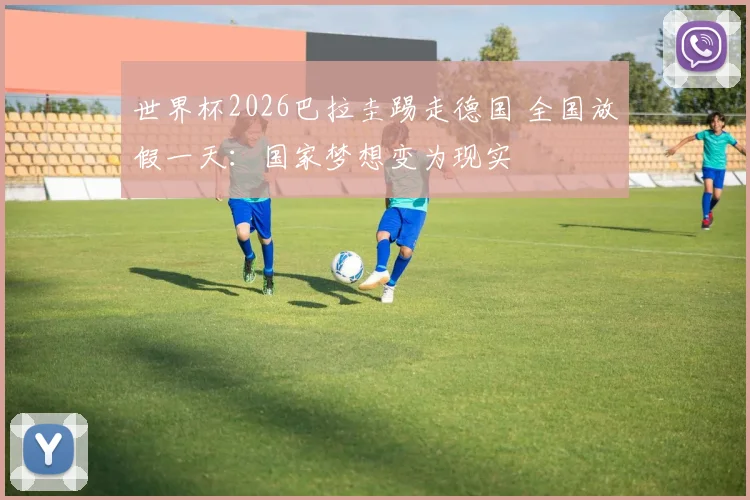 世界杯2026巴拉圭踢走德国 全国放假一天:国家梦想变为现实